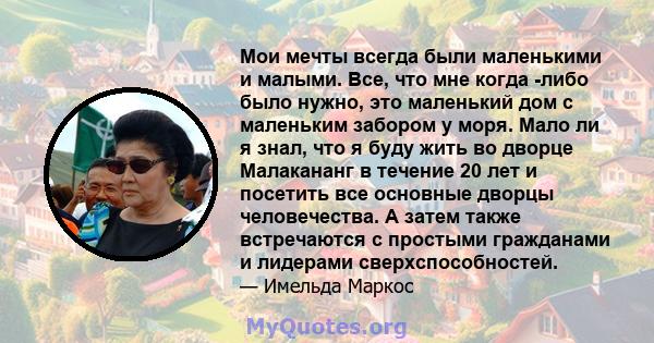 Мои мечты всегда были маленькими и малыми. Все, что мне когда -либо было нужно, это маленький дом с маленьким забором у моря. Мало ли я знал, что я буду жить во дворце Малакананг в течение 20 лет и посетить все основные 