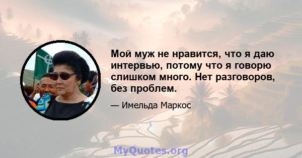 Мой муж не нравится, что я даю интервью, потому что я говорю слишком много. Нет разговоров, без проблем.