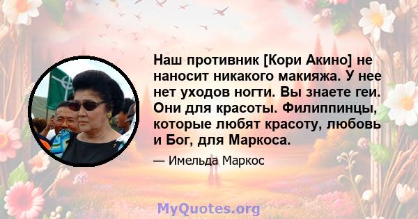 Наш противник [Кори Акино] не наносит никакого макияжа. У нее нет уходов ногти. Вы знаете геи. Они для красоты. Филиппинцы, которые любят красоту, любовь и Бог, для Маркоса.