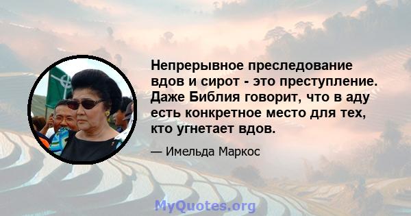 Непрерывное преследование вдов и сирот - это преступление. Даже Библия говорит, что в аду есть конкретное место для тех, кто угнетает вдов.