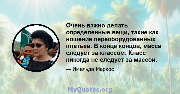 Очень важно делать определенные вещи, такие как ношение переоборудованных платьев. В конце концов, масса следует за классом. Класс никогда не следует за массой.