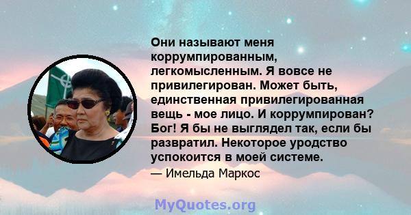 Они называют меня коррумпированным, легкомысленным. Я вовсе не привилегирован. Может быть, единственная привилегированная вещь - мое лицо. И коррумпирован? Бог! Я бы не выглядел так, если бы развратил. Некоторое