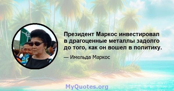 Президент Маркос инвестировал в драгоценные металлы задолго до того, как он вошел в политику.