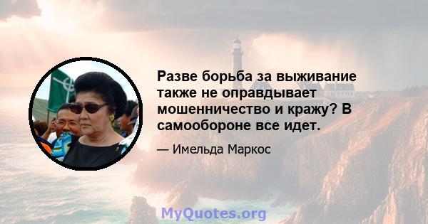 Разве борьба за выживание также не оправдывает мошенничество и кражу? В самообороне все идет.