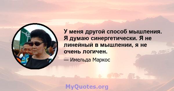 У меня другой способ мышления. Я думаю синергетически. Я не линейный в мышлении, я не очень логичен.