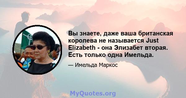 Вы знаете, даже ваша британская королева не называется Just Elizabeth - она ​​Элизабет вторая. Есть только одна Имельда.