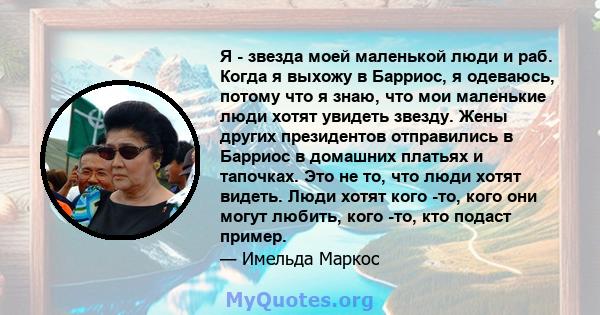 Я - звезда моей маленькой люди и раб. Когда я выхожу в Барриос, я одеваюсь, потому что я знаю, что мои маленькие люди хотят увидеть звезду. Жены других президентов отправились в Барриос в домашних платьях и тапочках.