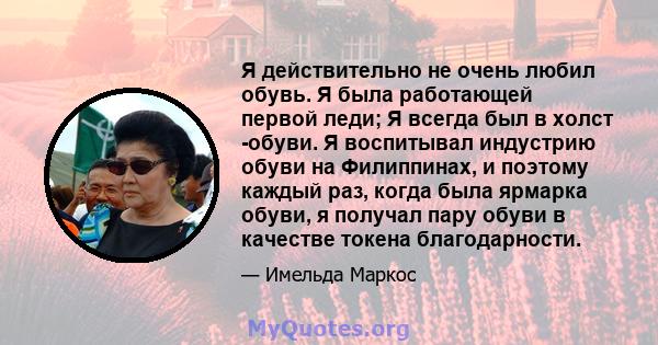 Я действительно не очень любил обувь. Я была работающей первой леди; Я всегда был в холст -обуви. Я воспитывал индустрию обуви на Филиппинах, и поэтому каждый раз, когда была ярмарка обуви, я получал пару обуви в