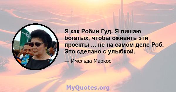 Я как Робин Гуд. Я лишаю богатых, чтобы оживить эти проекты ... не на самом деле Роб. Это сделано с улыбкой.