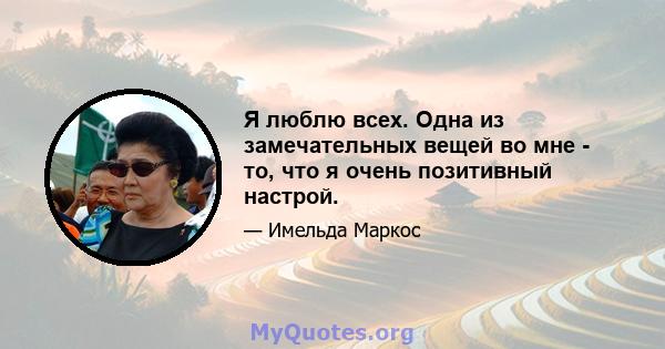 Я люблю всех. Одна из замечательных вещей во мне - то, что я очень позитивный настрой.