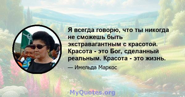 Я всегда говорю, что ты никогда не сможешь быть экстравагантным с красотой. Красота - это Бог, сделанный реальным. Красота - это жизнь.