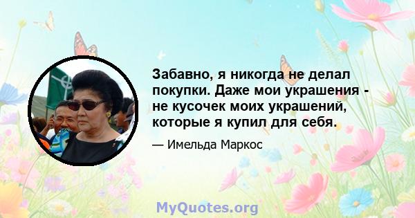 Забавно, я никогда не делал покупки. Даже мои украшения - не кусочек моих украшений, которые я купил для себя.