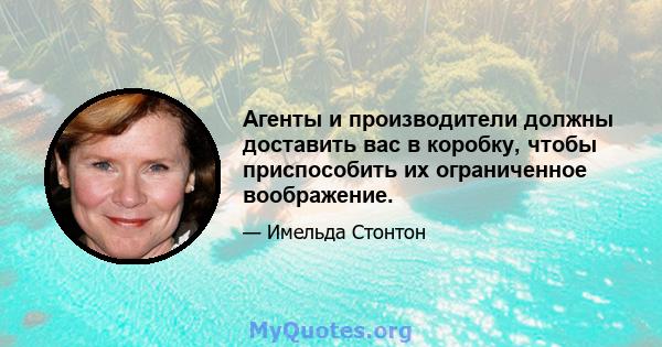 Агенты и производители должны доставить вас в коробку, чтобы приспособить их ограниченное воображение.