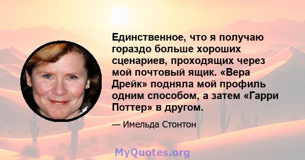 Единственное, что я получаю гораздо больше хороших сценариев, проходящих через мой почтовый ящик. «Вера Дрейк» подняла мой профиль одним способом, а затем «Гарри Поттер» в другом.