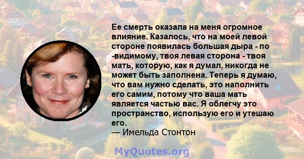 Ее смерть оказала на меня огромное влияние. Казалось, что на моей левой стороне появилась большая дыра - по -видимому, твоя левая сторона - твоя мать, которую, как я думал, никогда не может быть заполнена. Теперь я