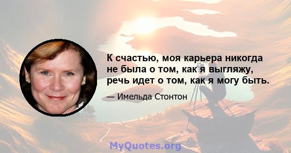 К счастью, моя карьера никогда не была о том, как я выгляжу, речь идет о том, как я могу быть.