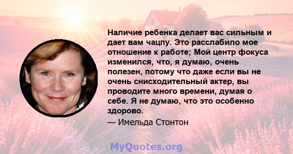 Наличие ребенка делает вас сильным и дает вам чацпу. Это расслабило мое отношение к работе; Мой центр фокуса изменился, что, я думаю, очень полезен, потому что даже если вы не очень снисходительный актер, вы проводите