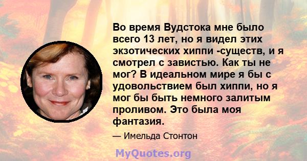 Во время Вудстока мне было всего 13 лет, но я видел этих экзотических хиппи -существ, и я смотрел с завистью. Как ты не мог? В идеальном мире я бы с удовольствием был хиппи, но я мог бы быть немного залитым проливом.