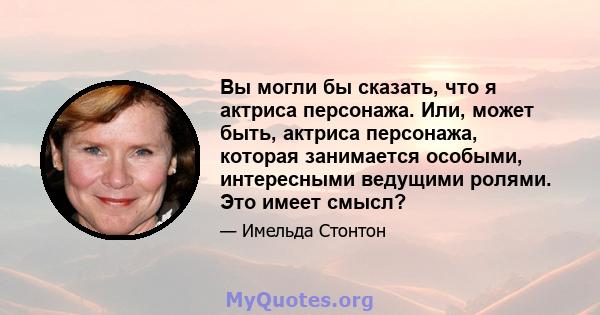 Вы могли бы сказать, что я актриса персонажа. Или, может быть, актриса персонажа, которая занимается особыми, интересными ведущими ролями. Это имеет смысл?