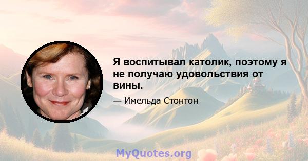 Я воспитывал католик, поэтому я не получаю удовольствия от вины.