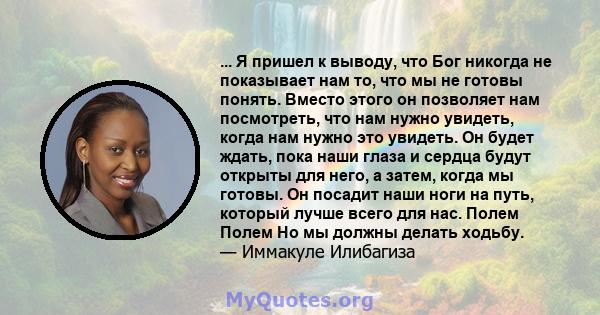 ... Я пришел к выводу, что Бог никогда не показывает нам то, что мы не готовы понять. Вместо этого он позволяет нам посмотреть, что нам нужно увидеть, когда нам нужно это увидеть. Он будет ждать, пока наши глаза и