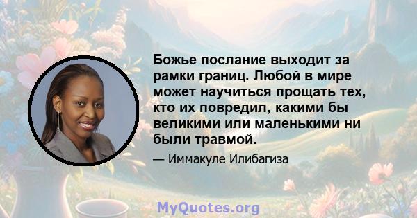 Божье послание выходит за рамки границ. Любой в мире может научиться прощать тех, кто их повредил, какими бы великими или маленькими ни были травмой.