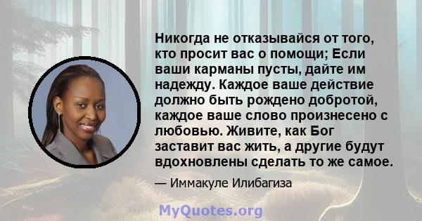 Никогда не отказывайся от того, кто просит вас о помощи; Если ваши карманы пусты, дайте им надежду. Каждое ваше действие должно быть рождено добротой, каждое ваше слово произнесено с любовью. Живите, как Бог заставит