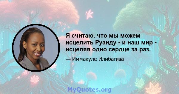 Я считаю, что мы можем исцелить Руанду - и наш мир - исцеляя одно сердце за раз.