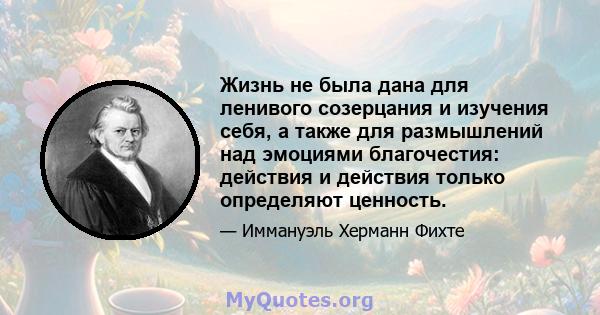 Жизнь не была дана для ленивого созерцания и изучения себя, а также для размышлений над эмоциями благочестия: действия и действия только определяют ценность.