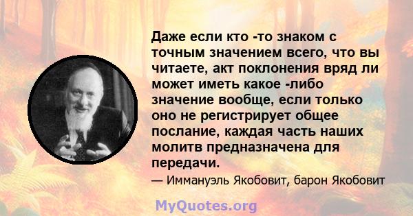 Даже если кто -то знаком с точным значением всего, что вы читаете, акт поклонения вряд ли может иметь какое -либо значение вообще, если только оно не регистрирует общее послание, каждая часть наших молитв предназначена