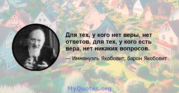 Для тех, у кого нет веры, нет ответов, для тех, у кого есть вера, нет никаких вопросов.