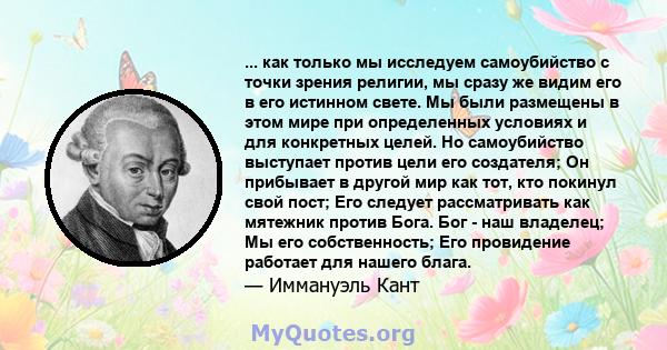 ... как только мы исследуем самоубийство с точки зрения религии, мы сразу же видим его в его истинном свете. Мы были размещены в этом мире при определенных условиях и для конкретных целей. Но самоубийство выступает