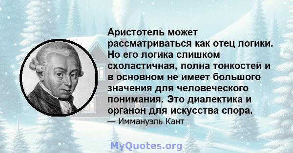 Аристотель может рассматриваться как отец логики. Но его логика слишком схоластичная, полна тонкостей и в основном не имеет большого значения для человеческого понимания. Это диалектика и органон для искусства спора.