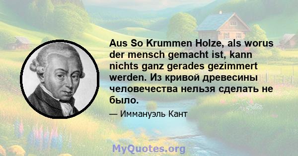 Aus So Krummen Holze, als worus der mensch gemacht ist, kann nichts ganz gerades gezimmert werden. Из кривой древесины человечества нельзя сделать не было.