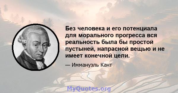 Без человека и его потенциала для морального прогресса вся реальность была бы простой пустыней, напрасной вещью и не имеет конечной цели.