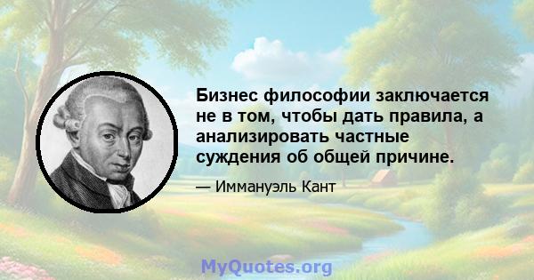 Бизнес философии заключается не в том, чтобы дать правила, а анализировать частные суждения об общей причине.