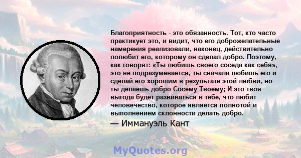 Благоприятность - это обязанность. Тот, кто часто практикует это, и видит, что его доброжелательные намерения реализовали, наконец, действительно полюбит его, которому он сделал добро. Поэтому, как говорят: «Ты любишь