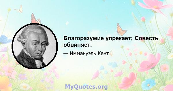 Благоразумие упрекает; Совесть обвиняет.