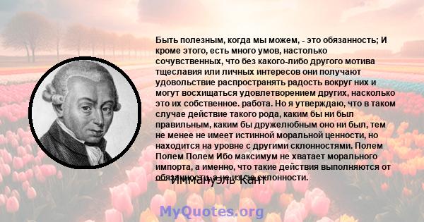 Быть полезным, когда мы можем, - это обязанность; И кроме этого, есть много умов, настолько сочувственных, что без какого-либо другого мотива тщеславия или личных интересов они получают удовольствие распространять