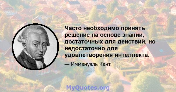 Часто необходимо принять решение на основе знаний, достаточных для действий, но недостаточно для удовлетворения интеллекта.