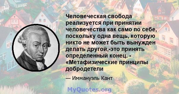 Человеческая свобода реализуется при принятии человечества как само по себе, поскольку одна вещь, которую никто не может быть вынужден делать другой,-это принять определенный конец. - «Метафизические принципы добродетели