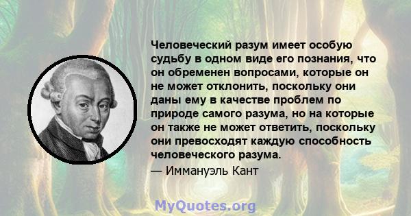 Человеческий разум имеет особую судьбу в одном виде его познания, что он обременен вопросами, которые он не может отклонить, поскольку они даны ему в качестве проблем по природе самого разума, но на которые он также не