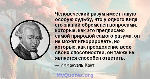 Человеческий разум имеет такую ​​особую судьбу, что у одного вида его знаний обременен вопросами, которые, как это предписано самой природой самого разума, он не может игнорировать, но которые, как преодоление всех