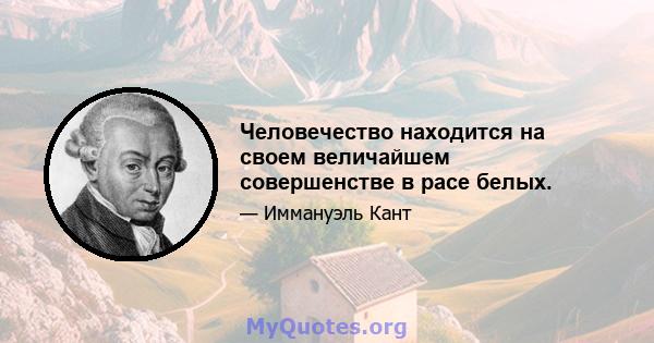 Человечество находится на своем величайшем совершенстве в расе белых.