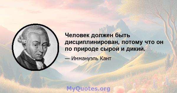 Человек должен быть дисциплинирован, потому что он по природе сырой и дикий.