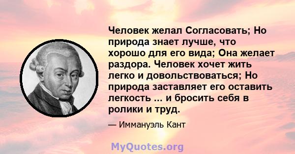 Человек желал Согласовать; Но природа знает лучше, что хорошо для его вида; Она желает раздора. Человек хочет жить легко и довольствоваться; Но природа заставляет его оставить легкость ... и бросить себя в ролики и труд.