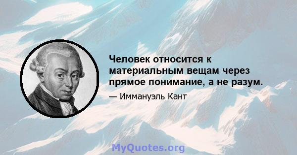 Человек относится к материальным вещам через прямое понимание, а не разум.