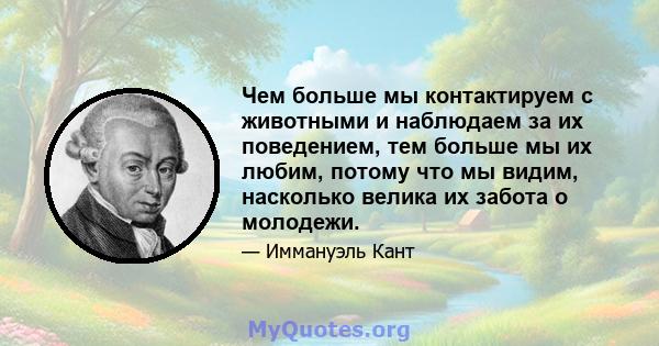 Чем больше мы контактируем с животными и наблюдаем за их поведением, тем больше мы их любим, потому что мы видим, насколько велика их забота о молодежи.