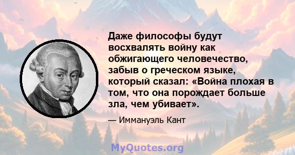 Даже философы будут восхвалять войну как обжигающего человечество, забыв о греческом языке, который сказал: «Война плохая в том, что она порождает больше зла, чем убивает».