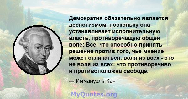 Демократия обязательно является деспотизмом, поскольку она устанавливает исполнительную власть, противоречащую общей воле; Все, что способно принять решение против того, чье мнение может отличаться, воля из всех - это